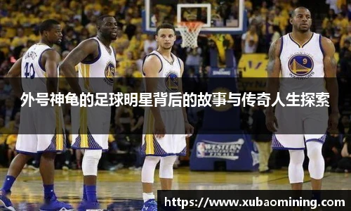 外号神龟的足球明星背后的故事与传奇人生探索