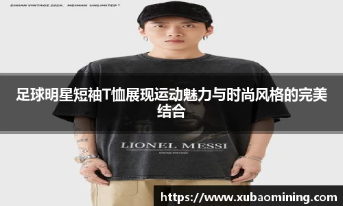 足球明星短袖T恤展现运动魅力与时尚风格的完美结合